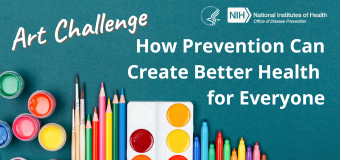A variety of art supplies, including paint, paintbrushes, colored pencils, watercolors, and markers are spread across the bottom of the image. At the top, text says "Art Challenge: How Prevention Can Create Better Health for Everyone" The U.S. Department of Health and Human Services and the National Institutes of Health Office of Disease Prevention logos appear in the top right corner.