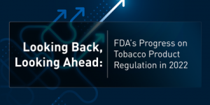 Looking Back, Looking Ahead: FDA’s Progress on Tobacco Product Regulation in 2022